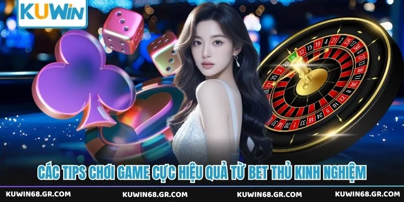 Các tips chơi game cực hiệu quả từ bet thủ kinh nghiệm 