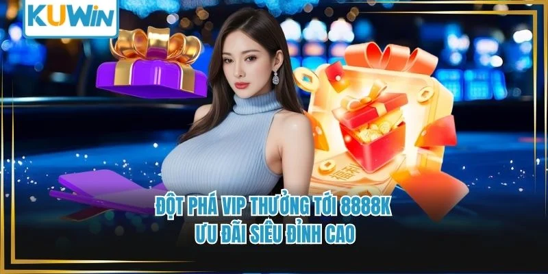 Đột Phá VIP Thưởng Tới 8888K – Ưu Đãi Siêu Đỉnh Cao