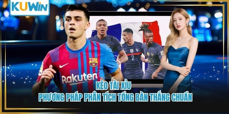 Kèo Tài Xỉu - Phương Pháp Phân Tích Tổng Bàn Thắng Chuẩn
