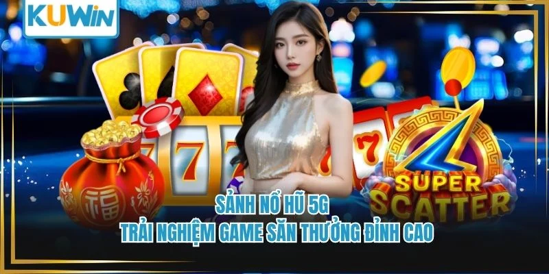 Sảnh Nổ Hũ 5G - Trải Nghiệm Game Săn Thưởng Đỉnh Cao